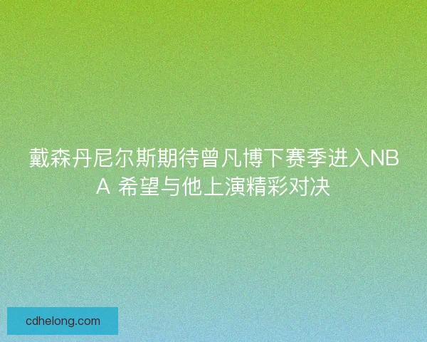 戴森丹尼尔斯期待曾凡博下赛季进入NBA 希望与他上演精彩对决