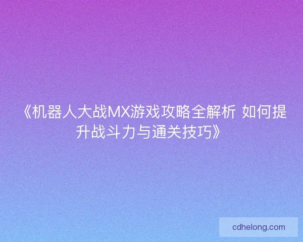 《机器人大战MX游戏攻略全解析 如何提升战斗力与通关技巧》