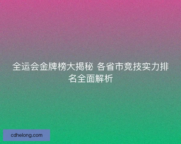 全运会金牌榜大揭秘 各省市竞技实力排名全面解析
