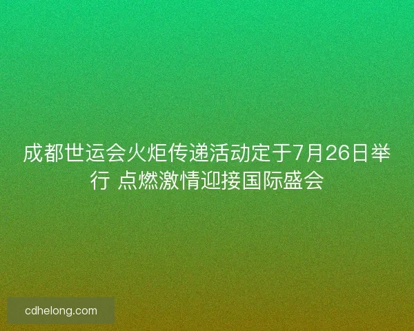成都世运会火炬传递活动定于7月26日举行 点燃激情迎接国际盛会