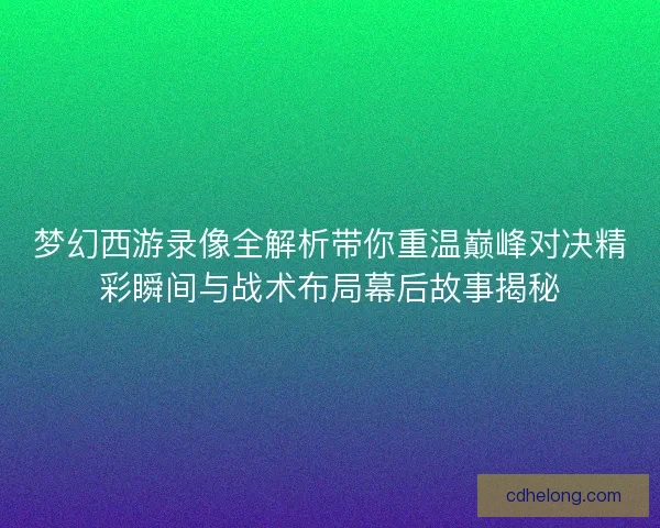 梦幻西游录像全解析带你重温巅峰对决精彩瞬间与战术布局幕后故事揭秘