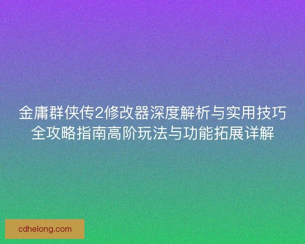 金庸群侠传2修改器深度解析与实用技巧全攻略指南高阶玩法与功能拓展详解