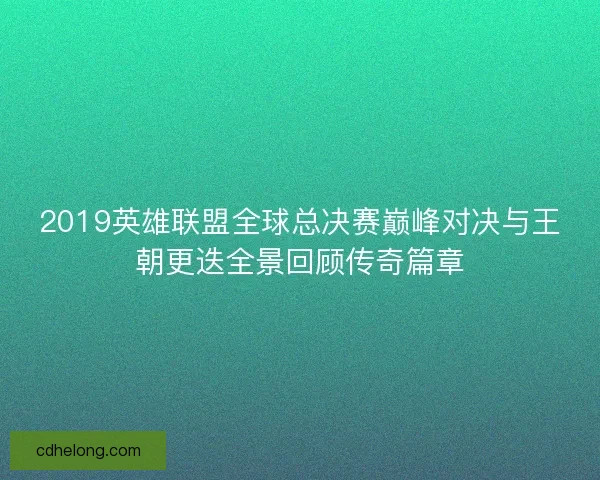2019英雄联盟全球总决赛巅峰对决与王朝更迭全景回顾传奇篇章