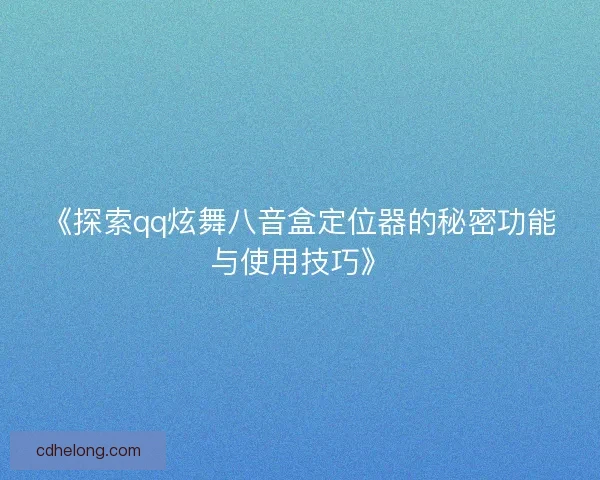《探索qq炫舞八音盒定位器的秘密功能与使用技巧》