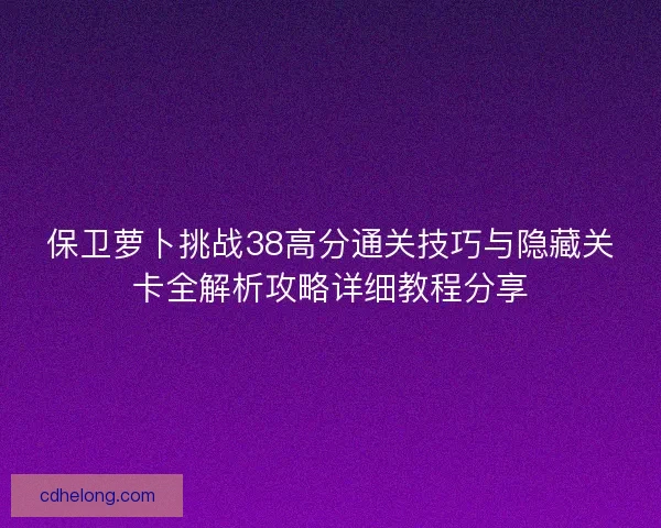 保卫萝卜挑战38高分通关技巧与隐藏关卡全解析攻略详细教程分享