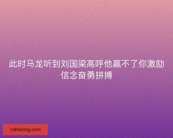 此时马龙听到刘国梁高呼他赢不了你激励信念奋勇拼搏