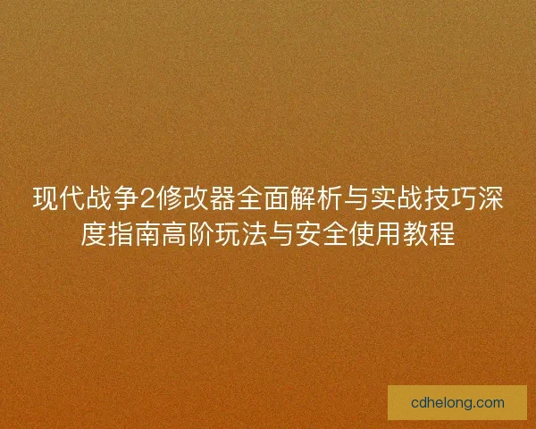 现代战争2修改器全面解析与实战技巧深度指南高阶玩法与安全使用教程