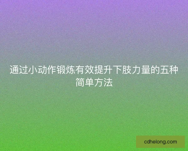 通过小动作锻炼有效提升下肢力量的五种简单方法