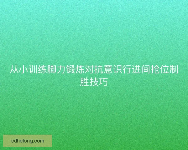 从小训练脚力锻炼对抗意识行进间抢位制胜技巧