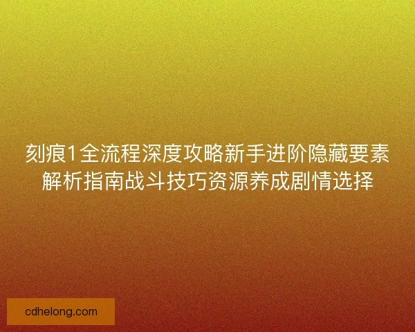 刻痕1全流程深度攻略新手进阶隐藏要素解析指南战斗技巧资源养成剧情选择