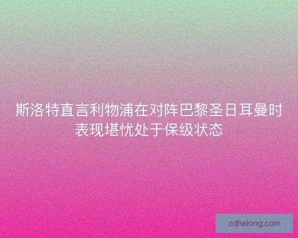 斯洛特直言利物浦在对阵巴黎圣日耳曼时表现堪忧处于保级状态