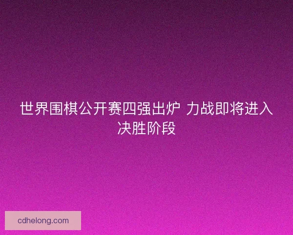 世界围棋公开赛四强出炉 力战即将进入决胜阶段 世界围棋公开赛四强出炉 力战即将进入决胜阶段