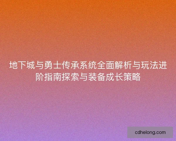 地下城与勇士传承系统全面解析与玩法进阶指南探索与装备成长策略 地下城与勇士传承系统全面解析与玩法进阶指南探索与装备成长策略
