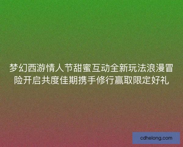 梦幻西游情人节甜蜜互动全新玩法浪漫冒险开启共度佳期携手修行赢取限定好礼 梦幻西游情人节甜蜜互动全新玩法浪漫冒险开启共度佳期携手修行赢取限定好礼