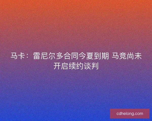 马卡:雷尼尔多合同今夏到期 马竞尚未开启续约谈判 马卡:雷尼尔多合同今夏到期 马竞尚未开启续约谈判