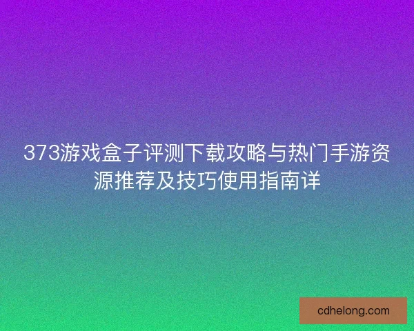 373游戏盒子评测下载攻略与热门手游资源推荐及技巧使用指南详 373游戏盒子评测下载攻略与热门手游资源推荐及技巧使用指南详