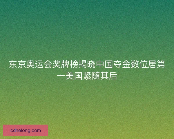 东京奥运会奖牌榜揭晓中国夺金数位居第一美国紧随其后 东京奥运会奖牌榜揭晓中国夺金数位居第一美国紧随其后