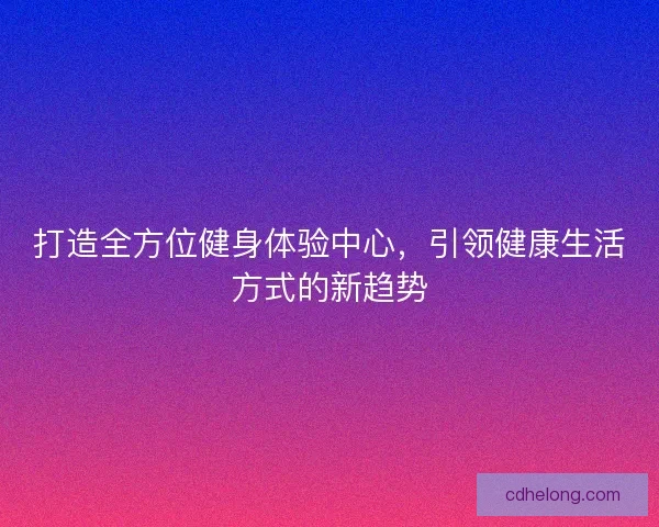 打造全方位健身体验中心，引领健康生活方式的新趋势