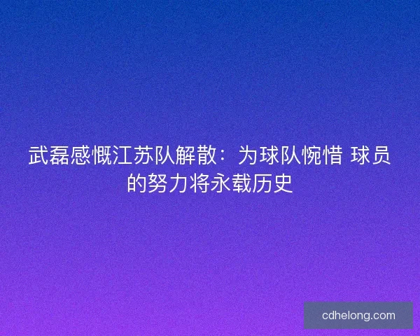 武磊感慨江苏队解散:为球队惋惜 球员的努力将永载历史 武磊感慨江苏队解散:为球队惋惜 球员的努力将永载历史