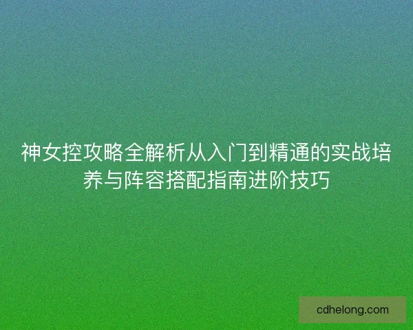 神女控攻略全解析从入门到精通的实战培养与阵容搭配指南进阶技巧 神女控攻略全解析从入门到精通的实战培养与阵容搭配指南进阶技巧