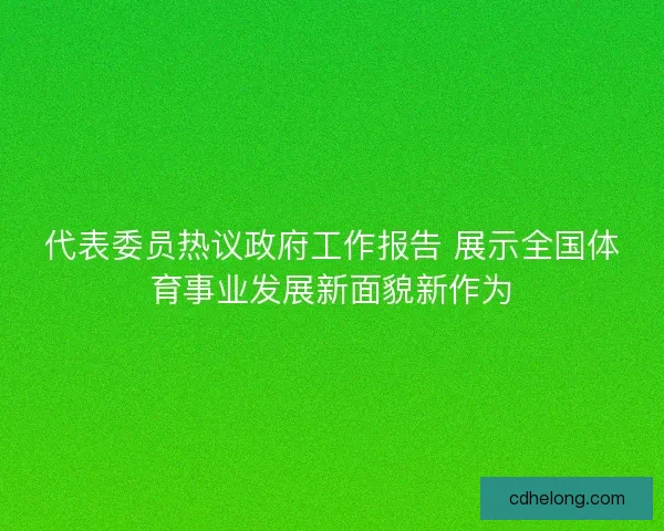 代表委员热议政府工作报告 展示全国体育事业发展新面貌新作为