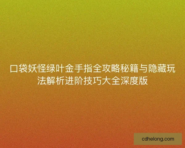 口袋妖怪绿叶金手指全攻略秘籍与隐藏玩法解析进阶技巧大全深度版