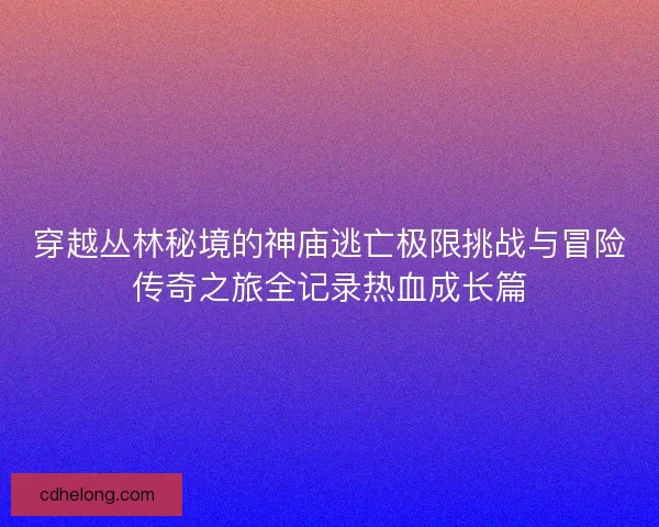 穿越丛林秘境的神庙逃亡极限挑战与冒险传奇之旅全记录热血成长篇