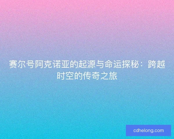 赛尔号阿克诺亚的起源与命运探秘：跨越时空的传奇之旅