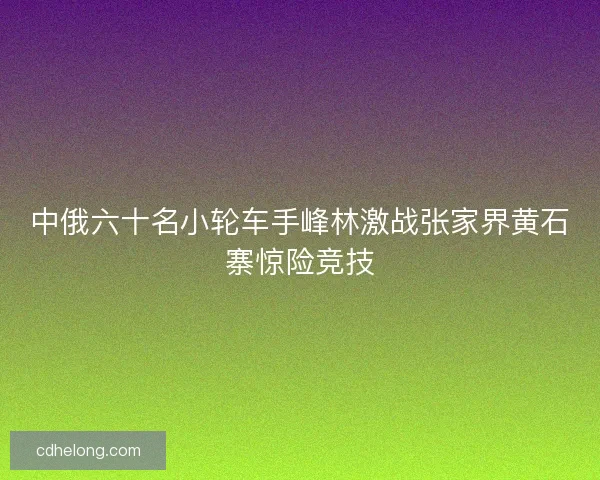 中俄六十名小轮车手峰林激战张家界黄石寨惊险竞技