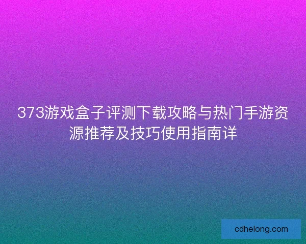 373游戏盒子评测下载攻略与热门手游资源推荐及技巧使用指南详