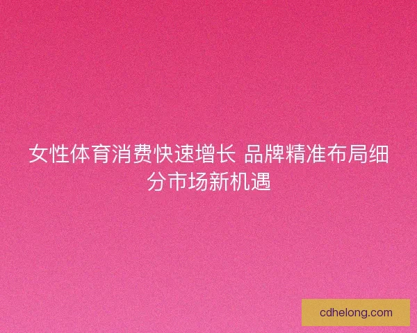 女性体育消费快速增长 品牌精准布局细分市场新机遇
