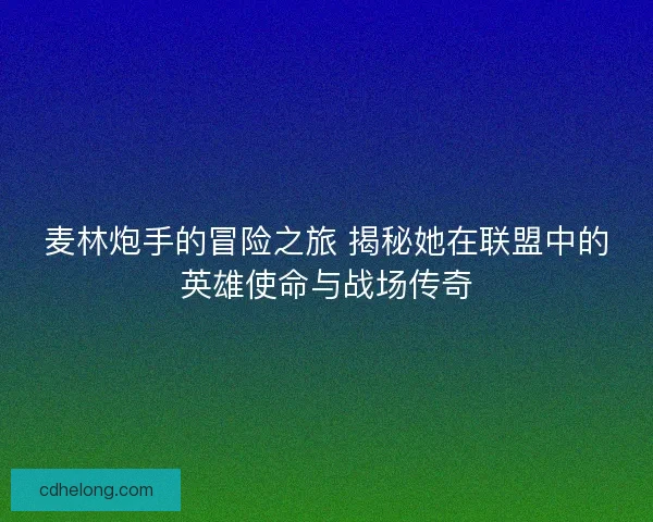 麦林炮手的冒险之旅 揭秘她在联盟中的英雄使命与战场传奇