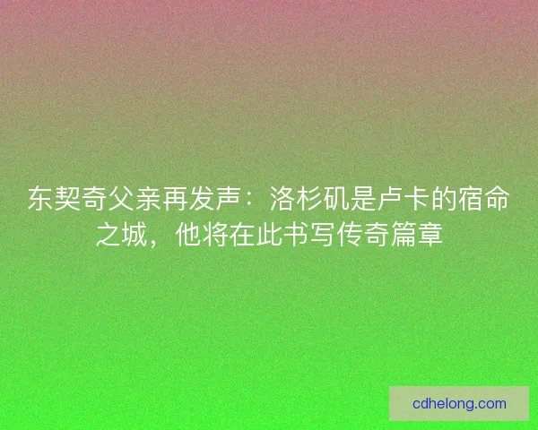 东契奇父亲再发声：洛杉矶是卢卡的宿命之城，他将在此书写传奇篇章