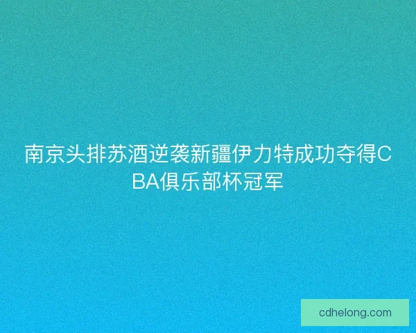 南京头排苏酒逆袭新疆伊力特成功夺得CBA俱乐部杯冠军 南京头排苏酒逆袭新疆伊力特成功夺得CBA俱乐部杯冠军
