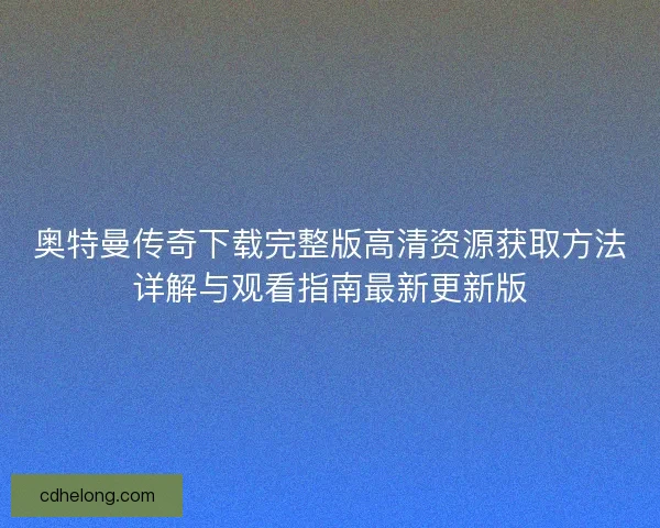 奥特曼传奇下载完整版高清资源获取方法详解与观看指南最新更新版 奥特曼传奇下载完整版高清资源获取方法详解与观看指南最新更新版