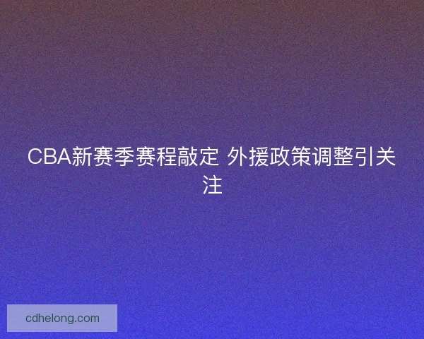 CBA新赛季赛程敲定 外援政策调整引关注 CBA新赛季赛程敲定 外援政策调整引关注