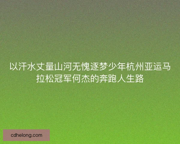 以汗水丈量山河无愧逐梦少年杭州亚运马拉松冠军何杰的奔跑人生路