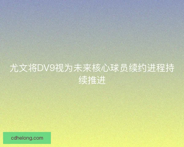 尤文将DV9视为未来核心球员续约进程持续推进
