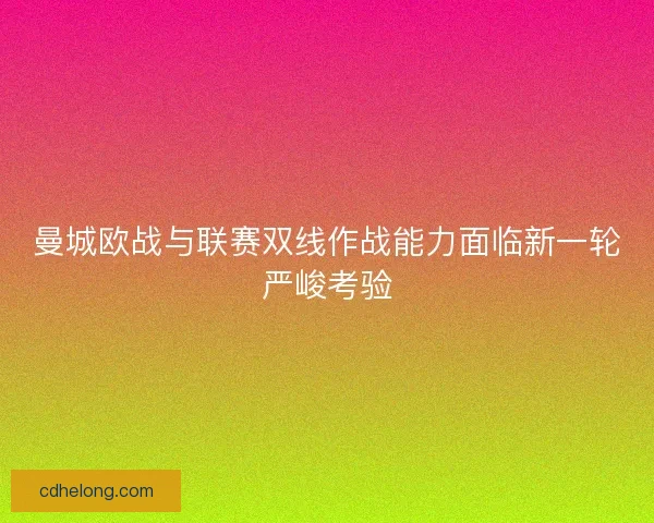 曼城欧战与联赛双线作战能力面临新一轮严峻考验 曼城欧战与联赛双线作战能力面临新一轮严峻考验