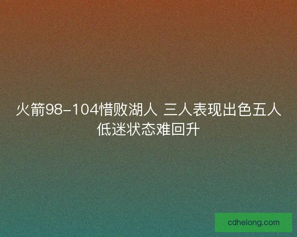 火箭98-104惜败湖人 三人表现出色五人低迷状态难回升 火箭98-104惜败湖人 三人表现出色五人低迷状态难回升