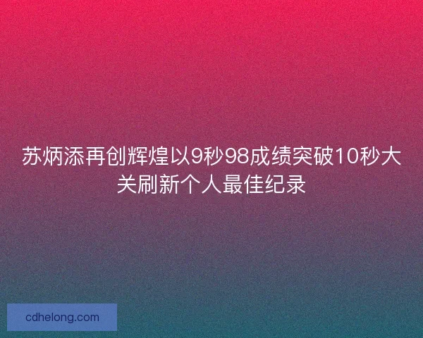 苏炳添再创辉煌以9秒98成绩突破10秒大关刷新个人最佳纪录 苏炳添再创辉煌以9秒98成绩突破10秒大关刷新个人最佳纪录