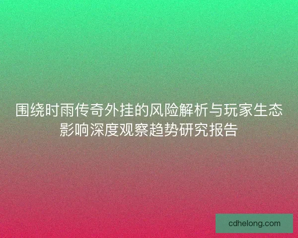 围绕时雨传奇外挂的风险解析与玩家生态影响深度观察趋势研究报告 围绕时雨传奇外挂的风险解析与玩家生态影响深度观察趋势研究报告